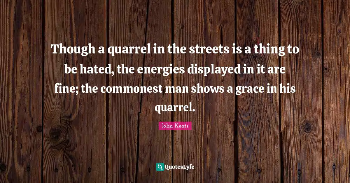 Though a quarrel in the streets is a thing to be hated, the energies displayed in it are fine; the commonest man shows a grace in his quarrel.