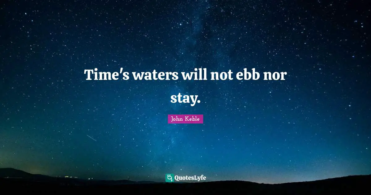 Time's waters will not ebb nor stay.