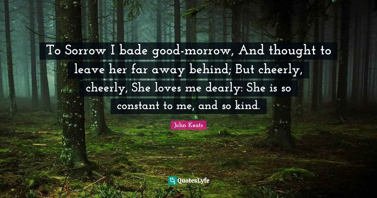 To Sorrow I bade good-morrow, And thought to leave her far away behind; But cheerly, cheerly, She loves me dearly: She is so constant to me, and so kind.