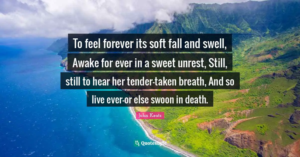 To feel forever its soft fall and swell, Awake for ever in a sweet unrest, Still, still to hear her tender-taken breath, And so live ever-or else swoon in death.