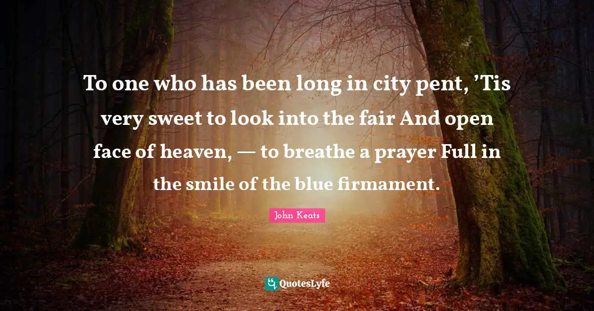 John Keats Quotes: "To one who has been long in city pent, ’Tis very sweet to look into the fair And open face of heaven, — to breathe a prayer Full in the smile of the blue firmament."