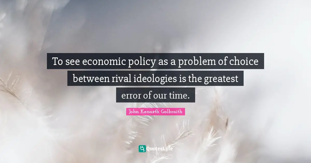 J. K. Galbraith Quotes: "To see economic policy as a problem of choice between rival ideologies is the greatest error of our time."