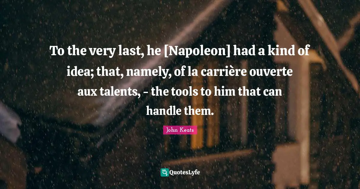 To the very last, he [Napoleon] had a kind of idea; that, namely, of la carrière ouverte aux talents, - the tools to him that can handle them.