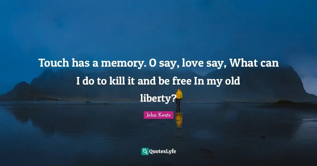 Touch has a memory. O say, love say, What can I do to kill it and be free In my old liberty?