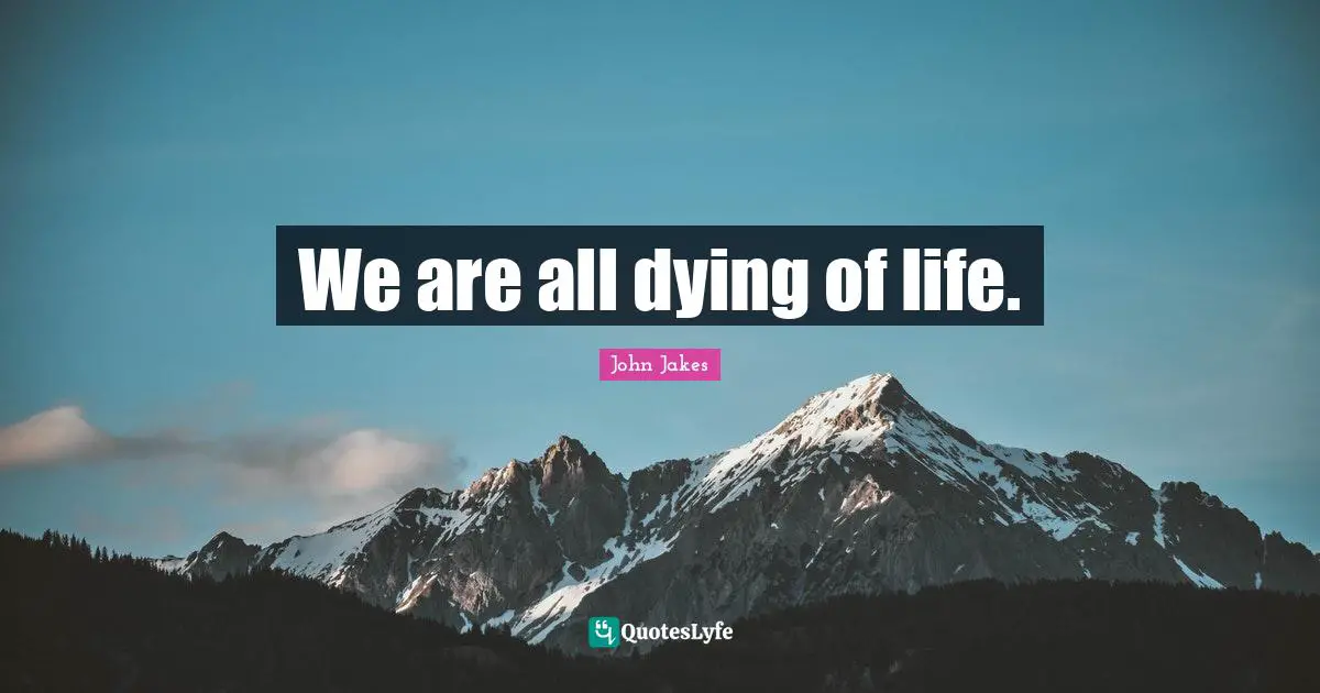 We are all dying of life.