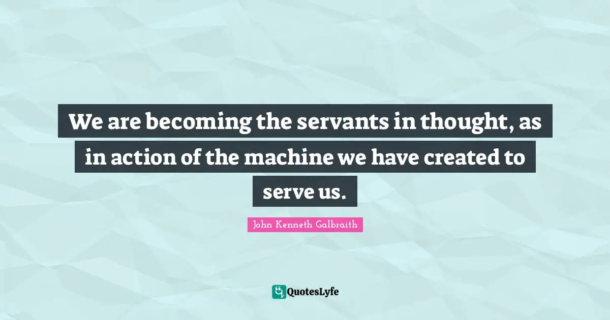 We are becoming the servants in thought, as in action of the machine we have created to serve us.