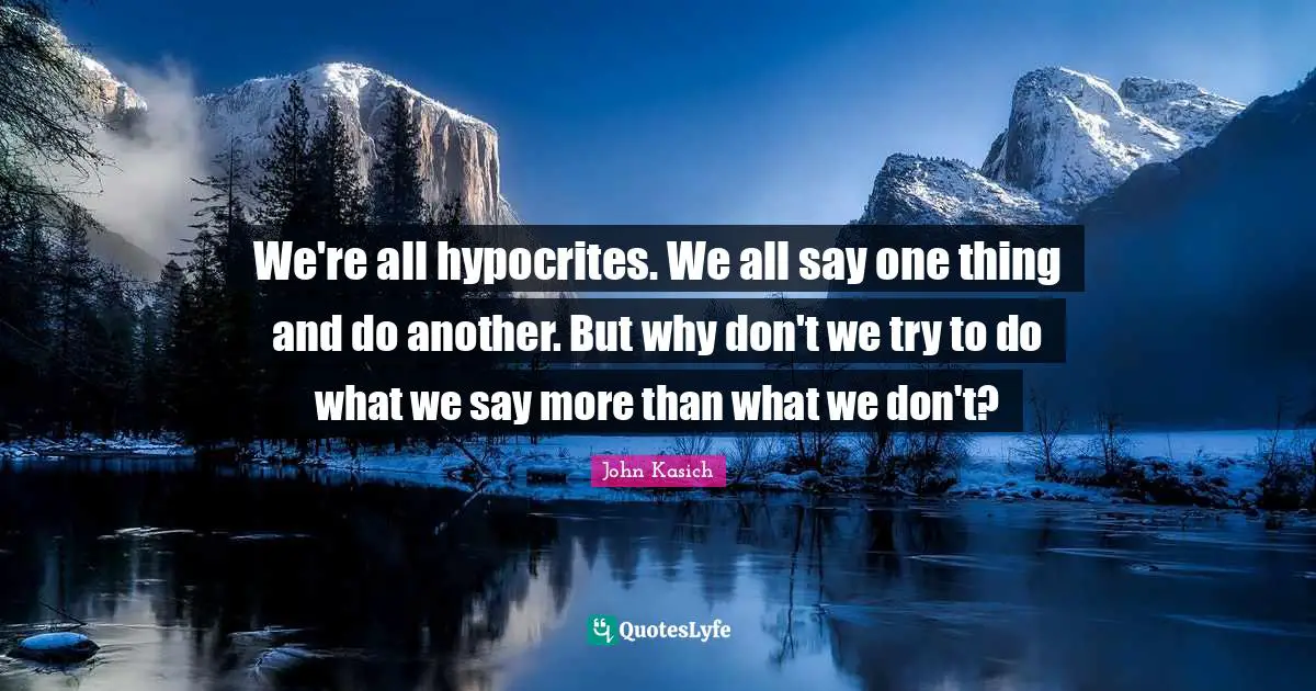 We're all hypocrites. We all say one thing and do another. But why don't we try to do what we say more than what we don't?