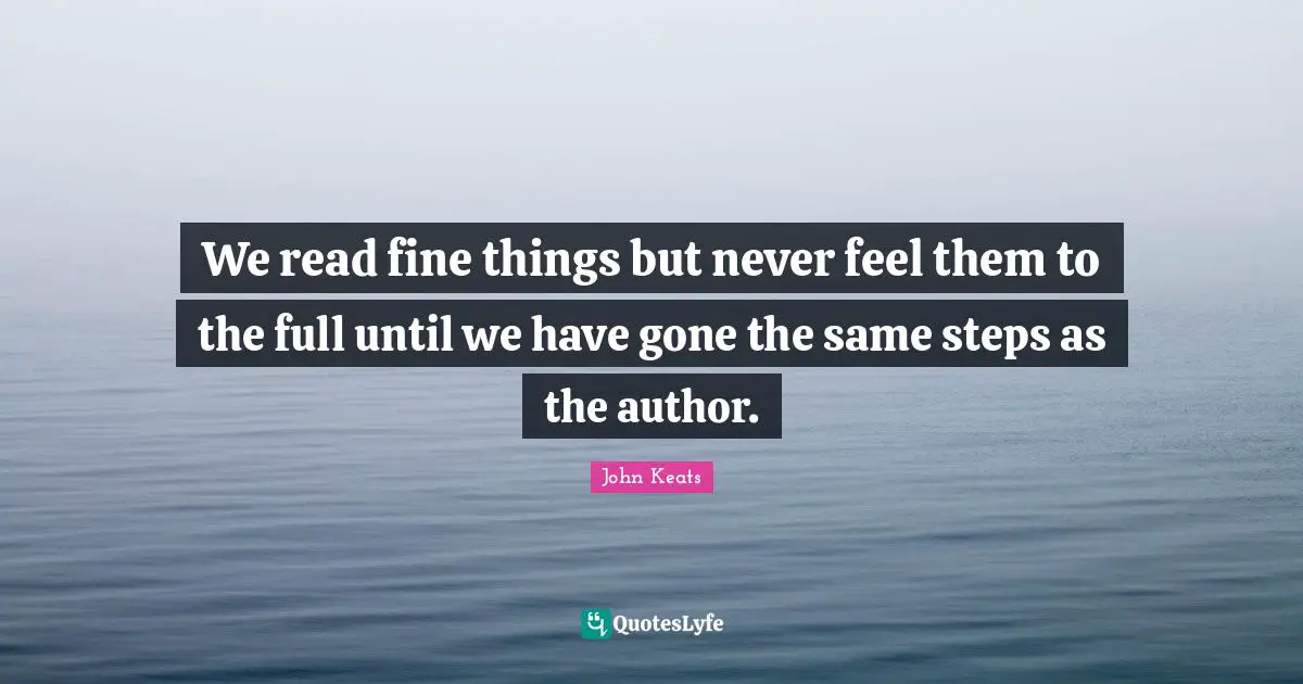 John Keats Quotes: "We read fine things but never feel them to the full until we have gone the same steps as the author."