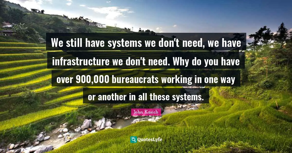 We still have systems we don't need, we have infrastructure we don't need. Why do you have over 900,000 bureaucrats working in one way or another in all these systems.