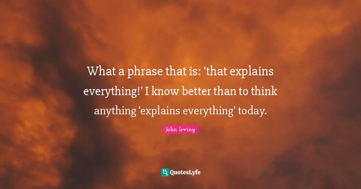 What a phrase that is: 'that explains everything!' I know better than to think anything 'explains everything' today.