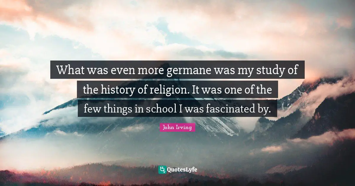 What was even more germane was my study of the history of religion. It was one of the few things in school I was fascinated by.