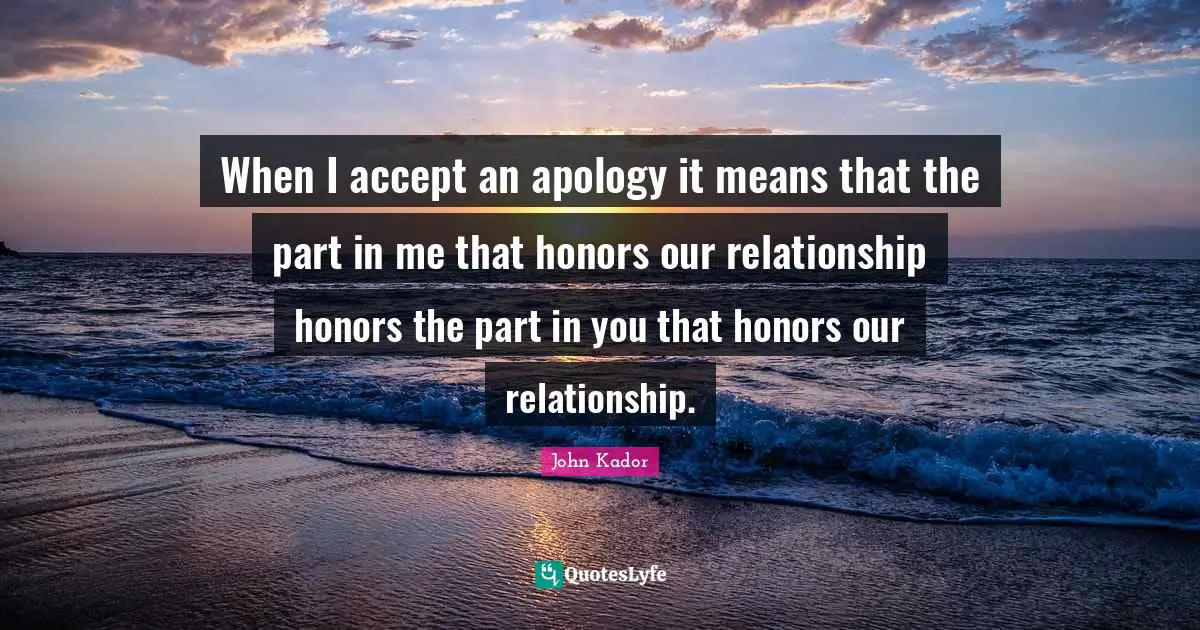 When I accept an apology it means that the part in me that honors our relationship honors the part in you that honors our relationship.