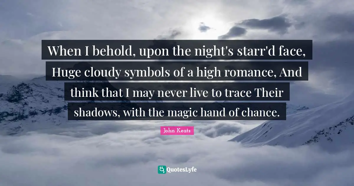 Cloudy Quotes: "When I behold, upon the night's starr'd face, Huge cloudy symbols of a high romance, And think that I may never live to trace Their shadows, with the magic hand of chance."
