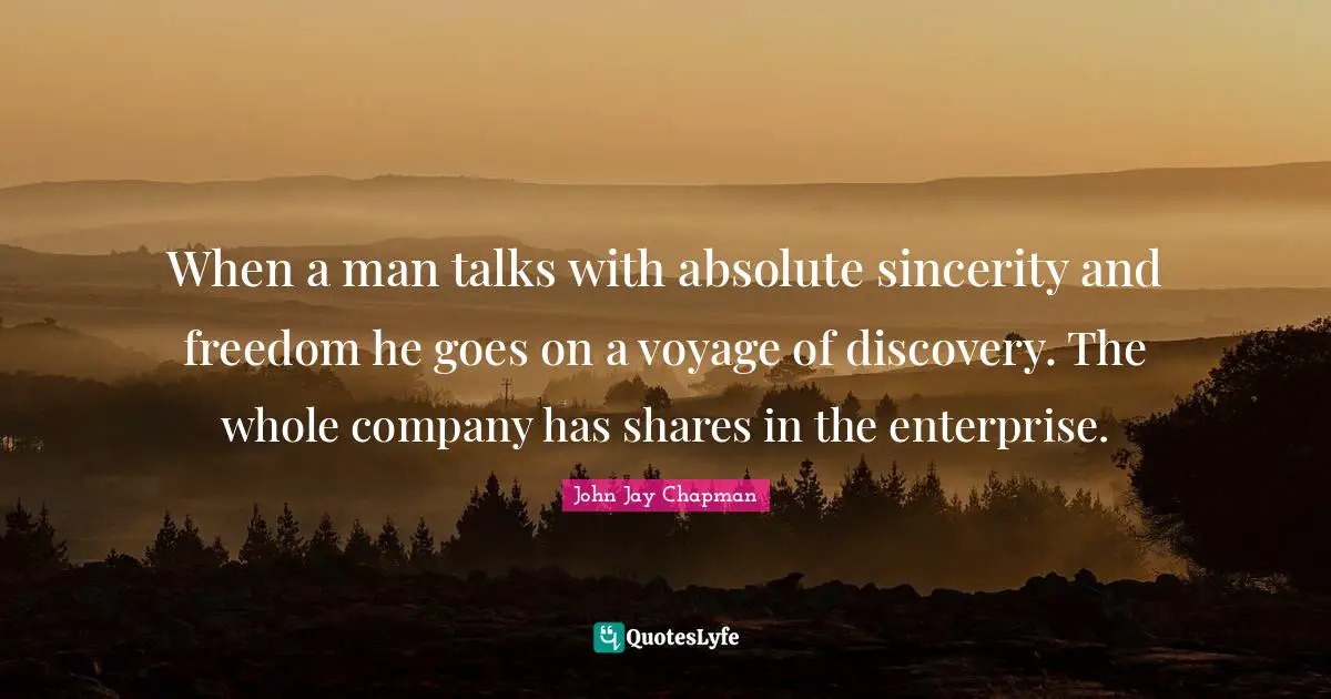 John Jay Chapman Quotes: "When a man talks with absolute sincerity and freedom he goes on a voyage of discovery. The whole company has shares in the enterprise."
