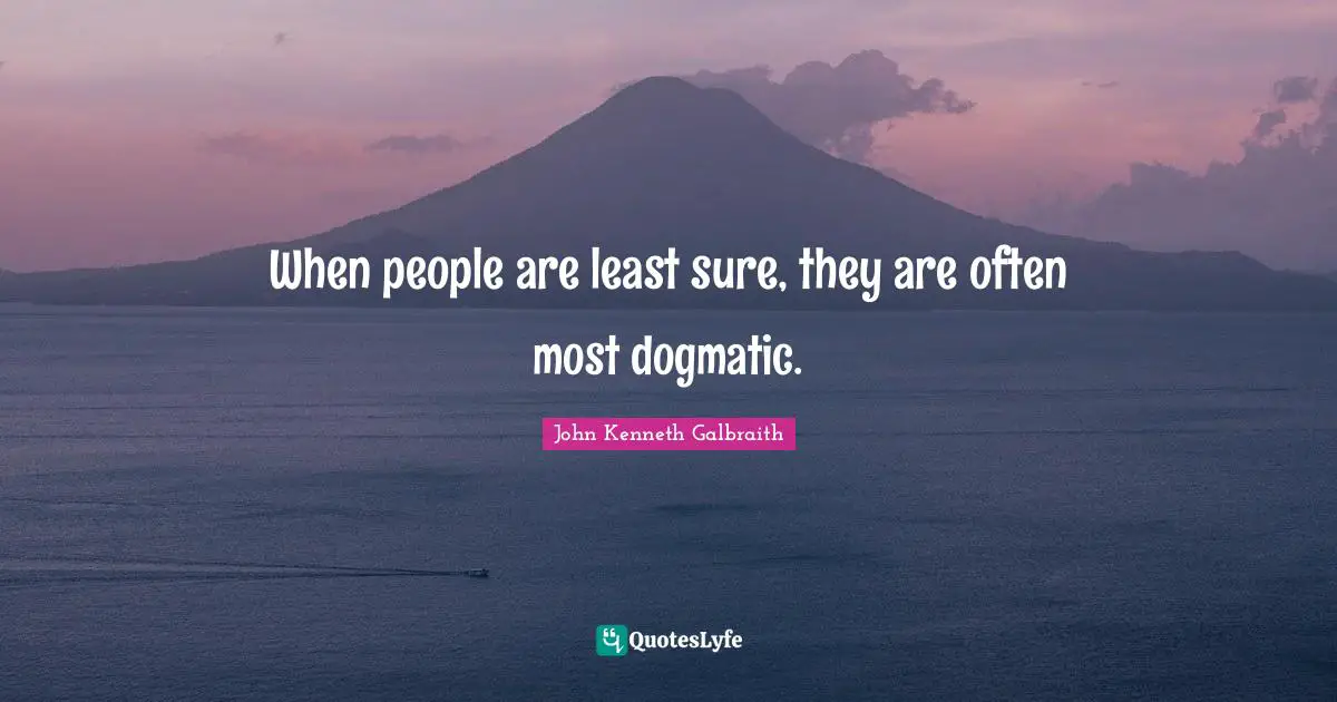 When people are least sure, they are often most dogmatic.