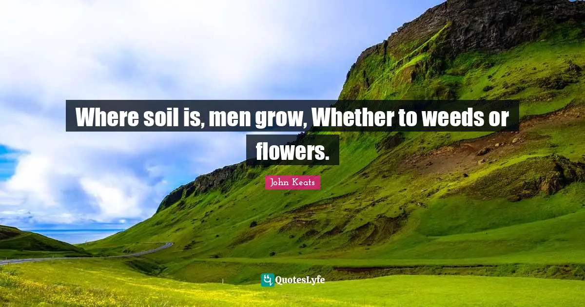 Where soil is, men grow, Whether to weeds or flowers.