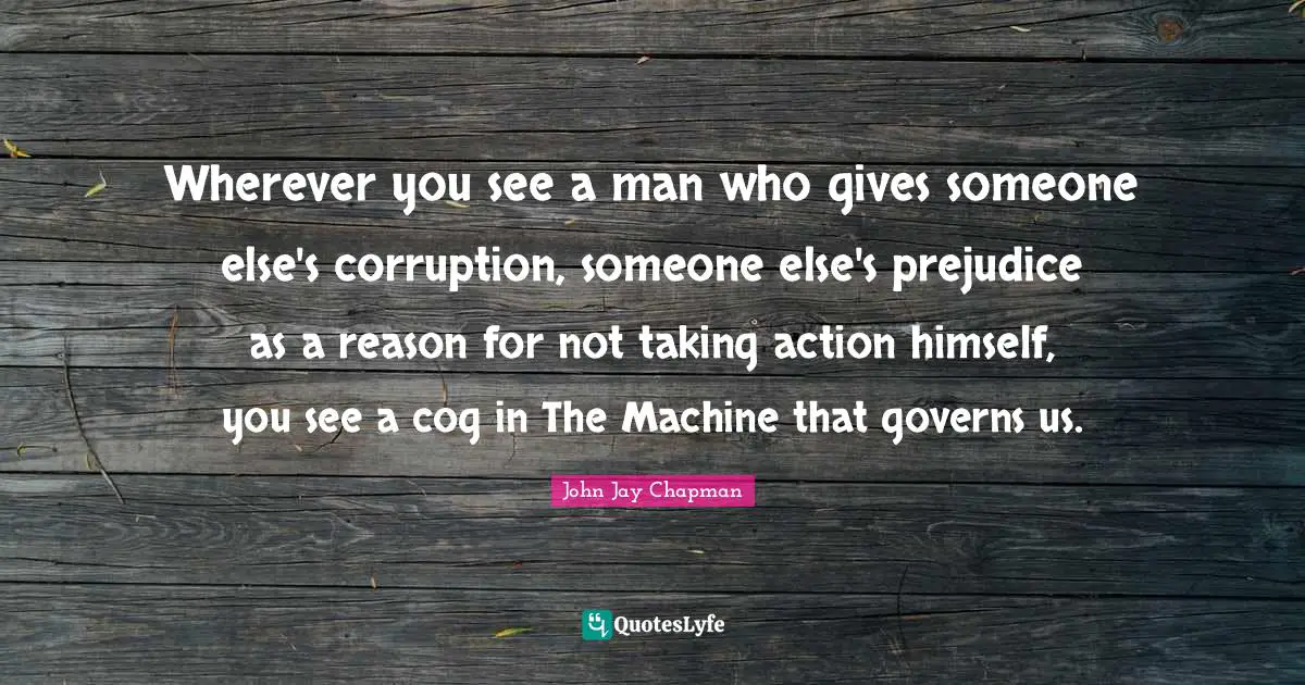 Taking Action Quotes: "Wherever you see a man who gives someone else's corruption, someone else's prejudice as a reason for not taking action himself, you see a cog in The Machine that governs us."
