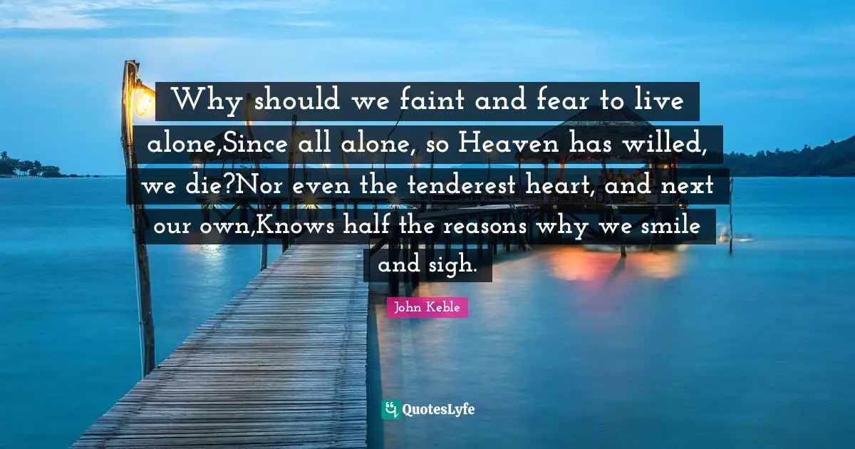 Why should we faint and fear to live alone,Since all alone, so Heaven has willed, we die?Nor even the tenderest heart, and next our own,Knows half the reasons why we smile and sigh.