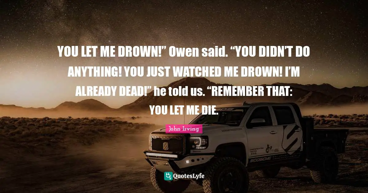 YOU LET ME DROWN!” Owen said. “YOU DIDN’T DO ANYTHING! YOU JUST WATCHED ME DROWN! I’M ALREADY DEAD!” he told us. “REMEMBER THAT: YOU LET ME DIE.