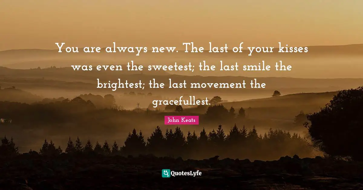 Sweetest Quotes: "You are always new. The last of your kisses was even the sweetest; the last smile the brightest; the last movement the gracefullest."