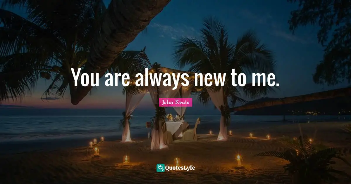 You are always new to me.