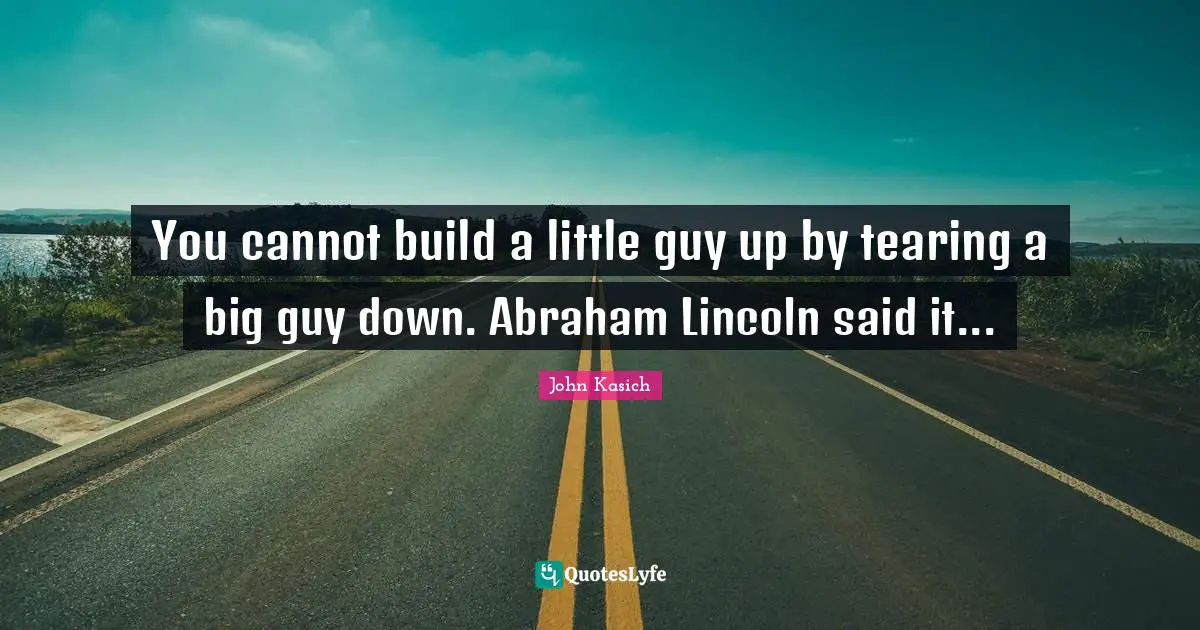 You cannot build a little guy up by tearing a big guy down. Abraham Lincoln said it...
