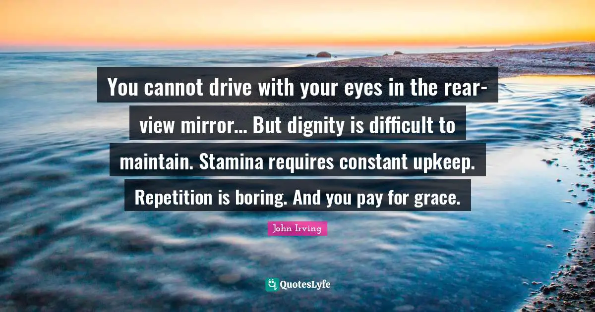 You cannot drive with your eyes in the rear-view mirror… But dignity is difficult to maintain. Stamina requires constant upkeep. Repetition is boring. And you pay for grace.