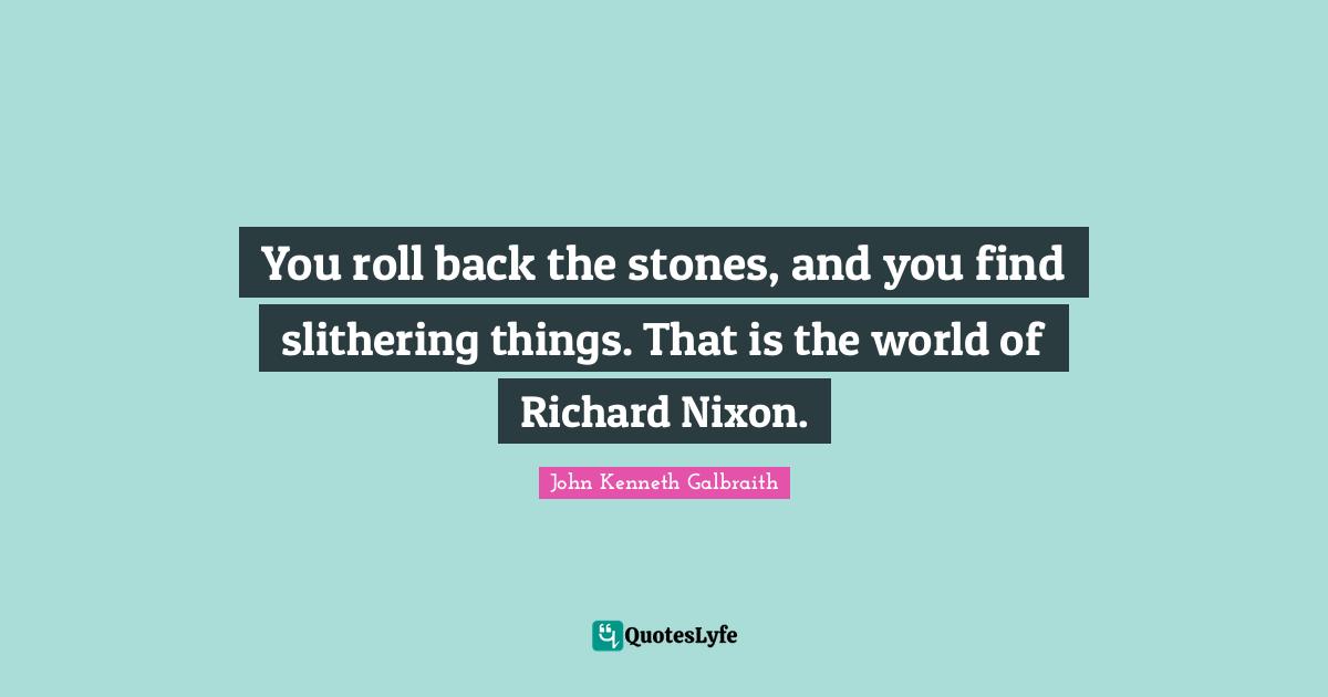 You roll back the stones, and you find slithering things. That is the world of Richard Nixon.