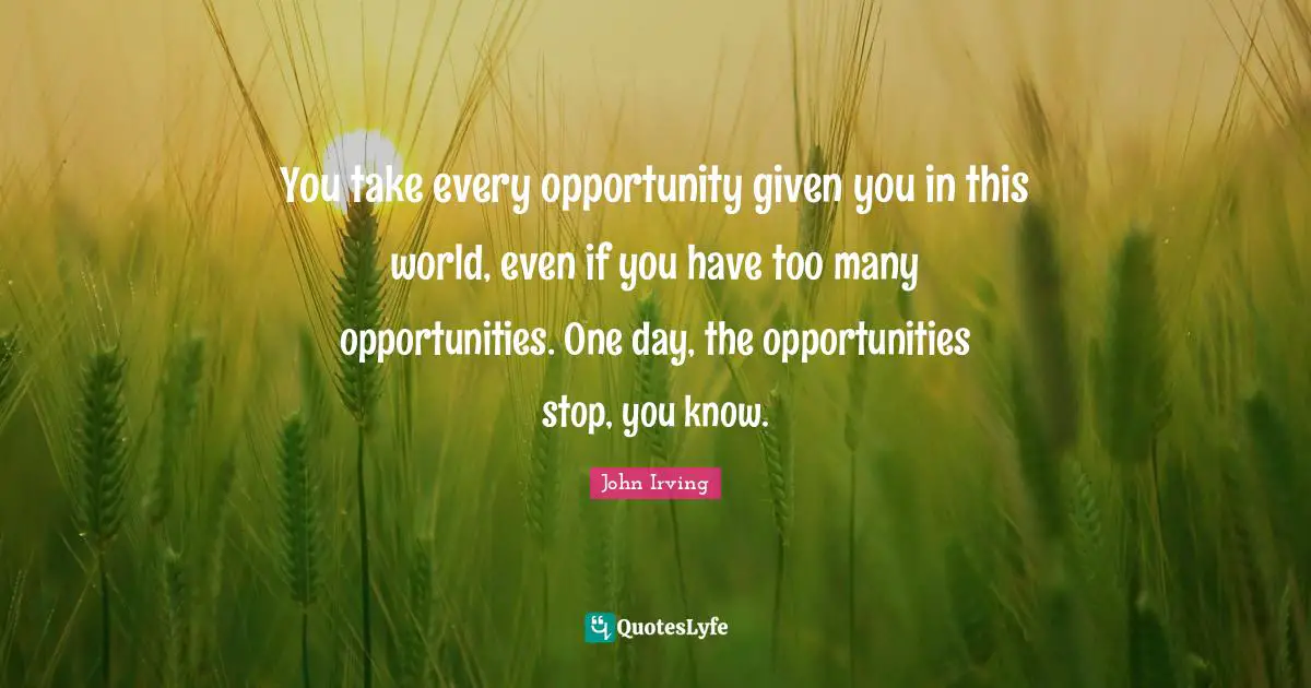 You take every opportunity given you in this world, even if you have too many opportunities. One day, the opportunities stop, you know.