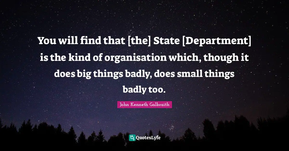 You will find that [the] State [Department] is the kind of organisation which, though it does big things badly, does small things badly too.