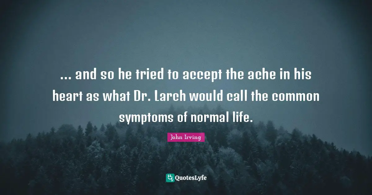 … and so he tried to accept the ache in his heart as what Dr. Larch would call the common symptoms of normal life.