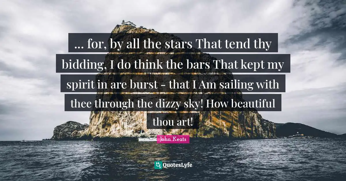 ... for, by all the stars That tend thy bidding, I do think the bars That kept my spirit in are burst - that I Am sailing with thee through the dizzy sky! How beautiful thou art!