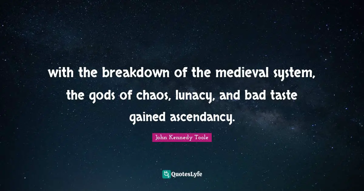 John Kennedy Toole Quotes: "with the breakdown of the medieval system, the gods of chaos, lunacy, and bad taste gained ascendancy."