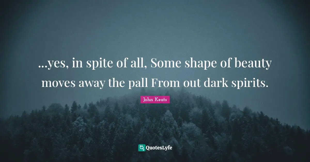 ...yes, in spite of all, Some shape of beauty moves away the pall From out dark spirits.