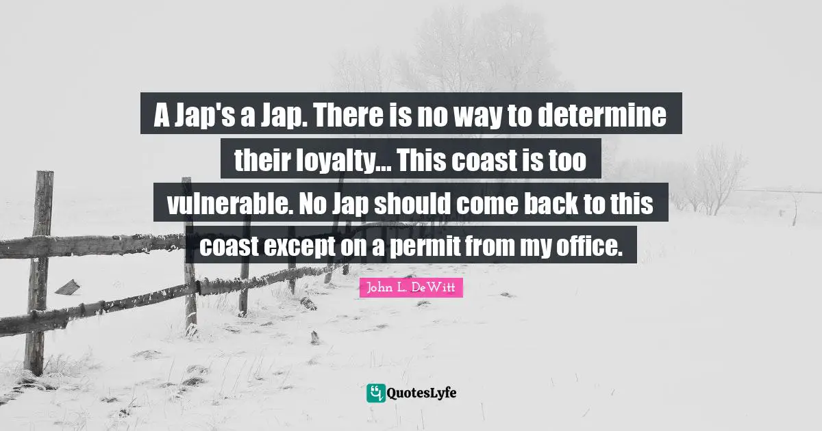 Tyrants Quotes: "A Jap's a Jap. There is no way to determine their loyalty... This coast is too vulnerable. No Jap should come back to this coast except on a permit from my office."