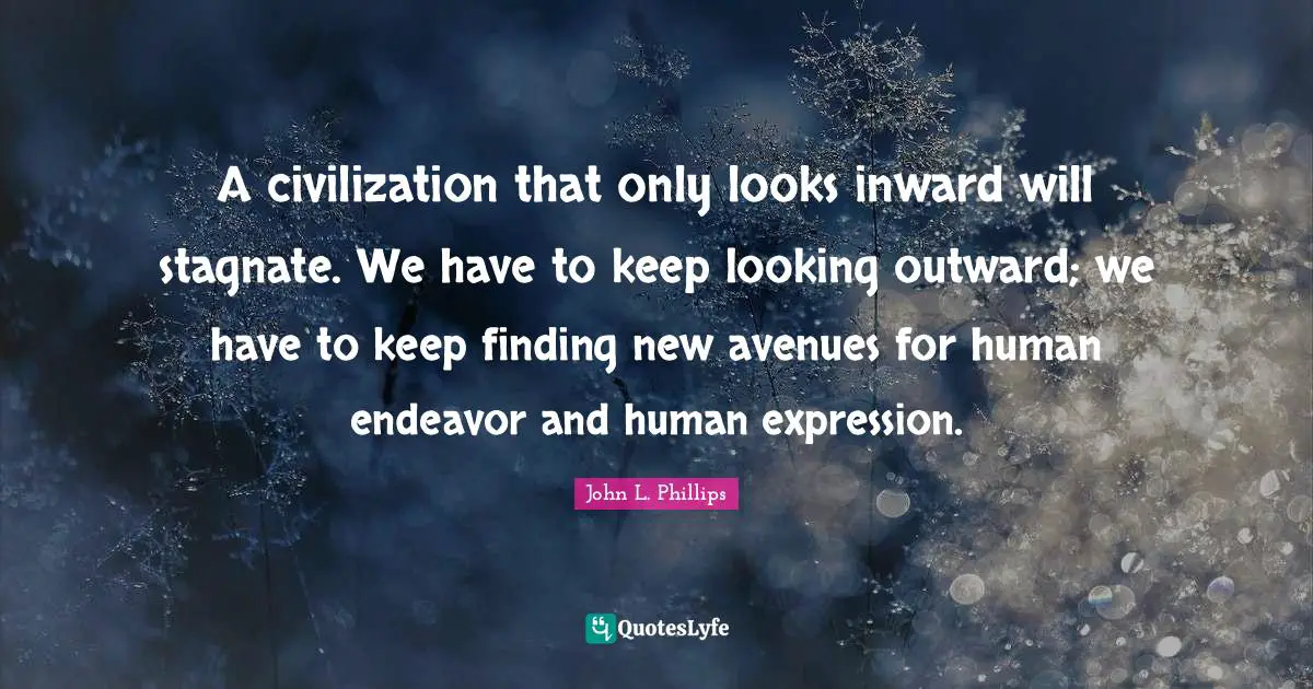 A civilization that only looks inward will stagnate. We have to keep looking outward; we have to keep finding new avenues for human endeavor and human expression.