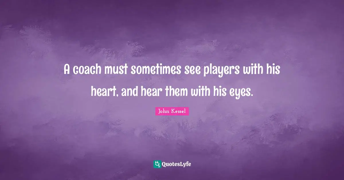 A coach must sometimes see players with his heart, and hear them with his eyes.
