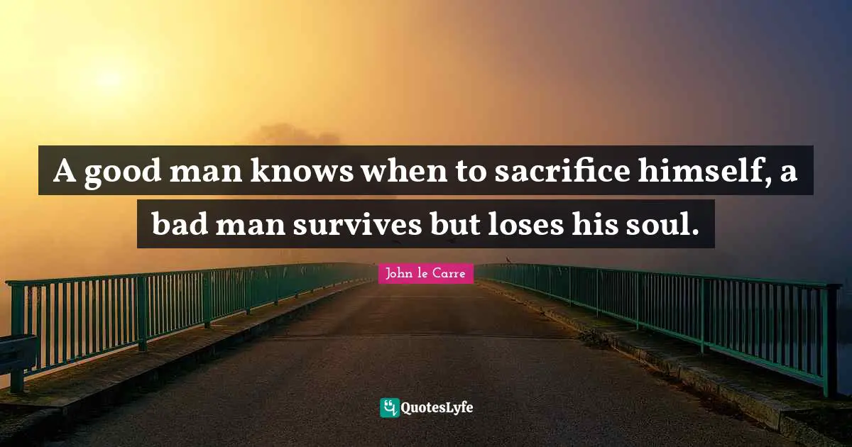 John Le Carre Quotes: "A good man knows when to sacrifice himself, a bad man survives but loses his soul."