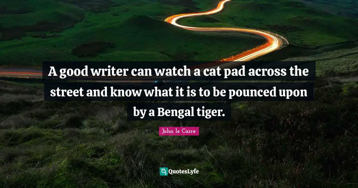 John Le Carre Quotes: "A good writer can watch a cat pad across the street and know what it is to be pounced upon by a Bengal tiger."