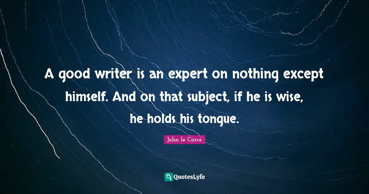 John Le Carre Quotes: "A good writer is an expert on nothing except himself. And on that subject, if he is wise, he holds his tongue."