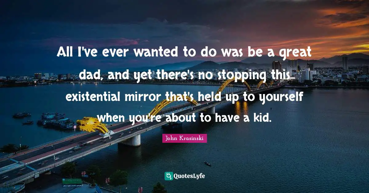 All I've ever wanted to do was be a great dad, and yet there's no stopping this existential mirror that's held up to yourself when you're about to have a kid.