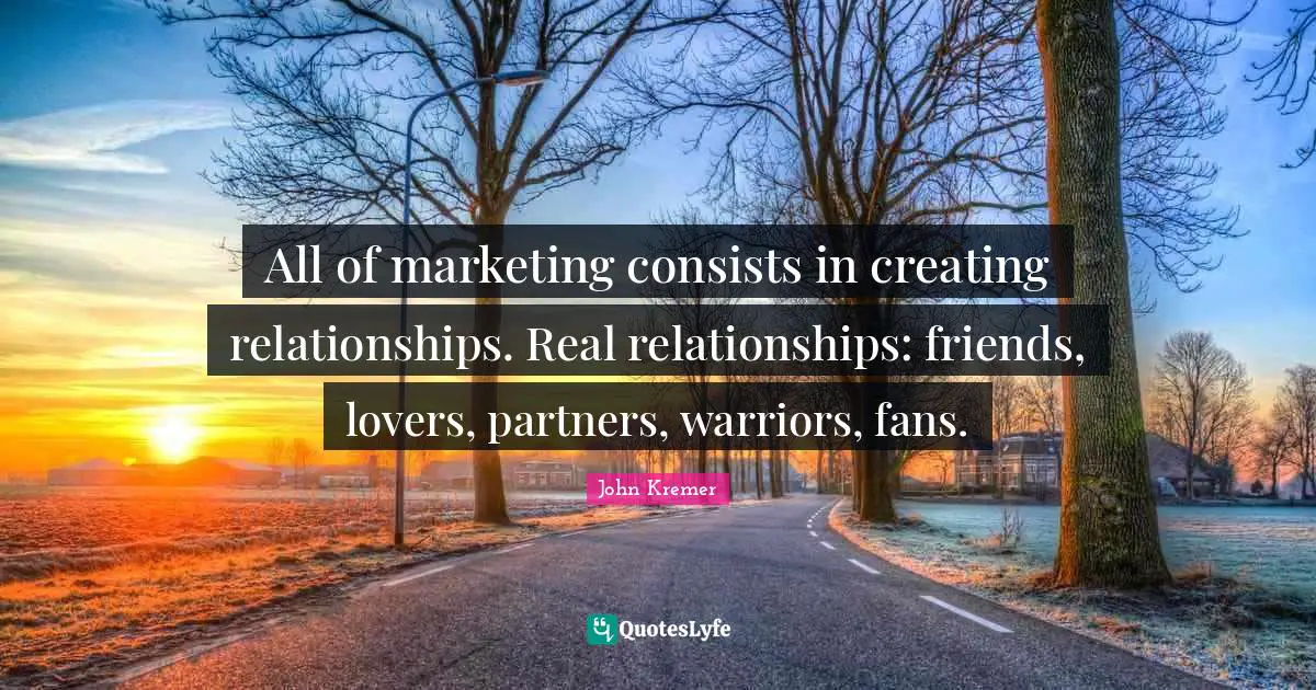 All of marketing consists in creating relationships. Real relationships: friends, lovers, partners, warriors, fans.