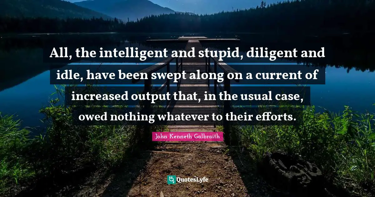 All, the intelligent and stupid, diligent and idle, have been swept along on a current of increased output that, in the usual case, owed nothing whatever to their efforts.
