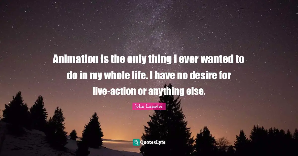 Animation Quotes: "Animation is the only thing I ever wanted to do in my whole life. I have no desire for live-action or anything else."