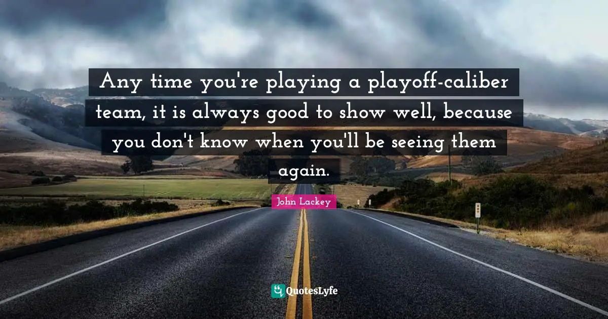 Any time you're playing a playoff-caliber team, it is always good to show well, because you don't know when you'll be seeing them again.