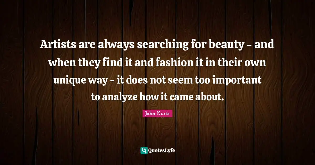 Artists are always searching for beauty - and when they find it and fashion it in their own unique way - it does not seem too important to analyze how it came about.