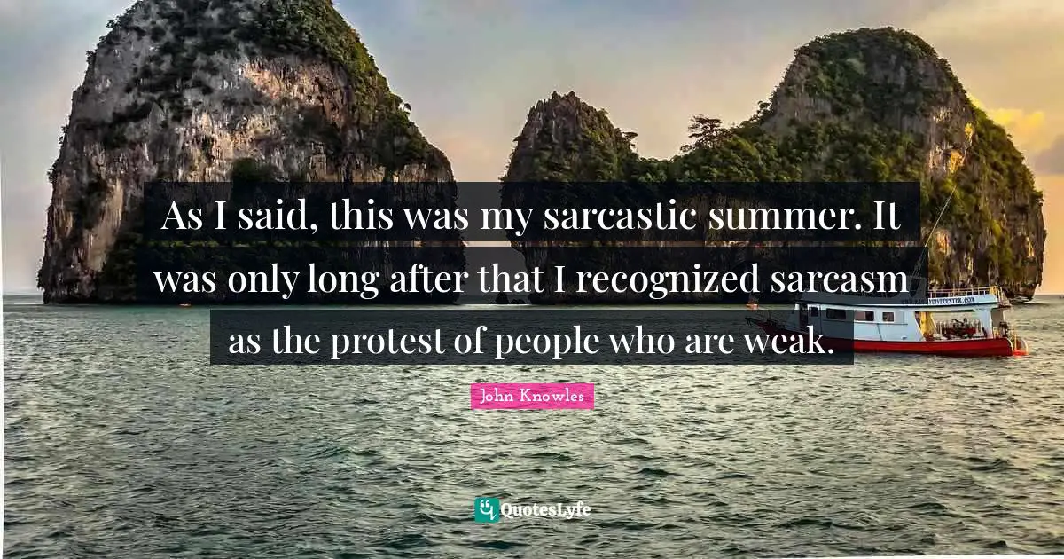 As I said, this was my sarcastic summer. It was only long after that I recognized sarcasm as the protest of people who are weak.