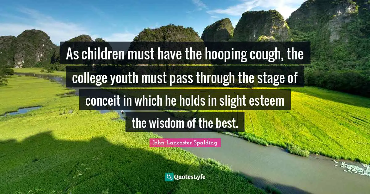 As children must have the hooping cough, the college youth must pass through the stage of conceit in which he holds in slight esteem the wisdom of the best.