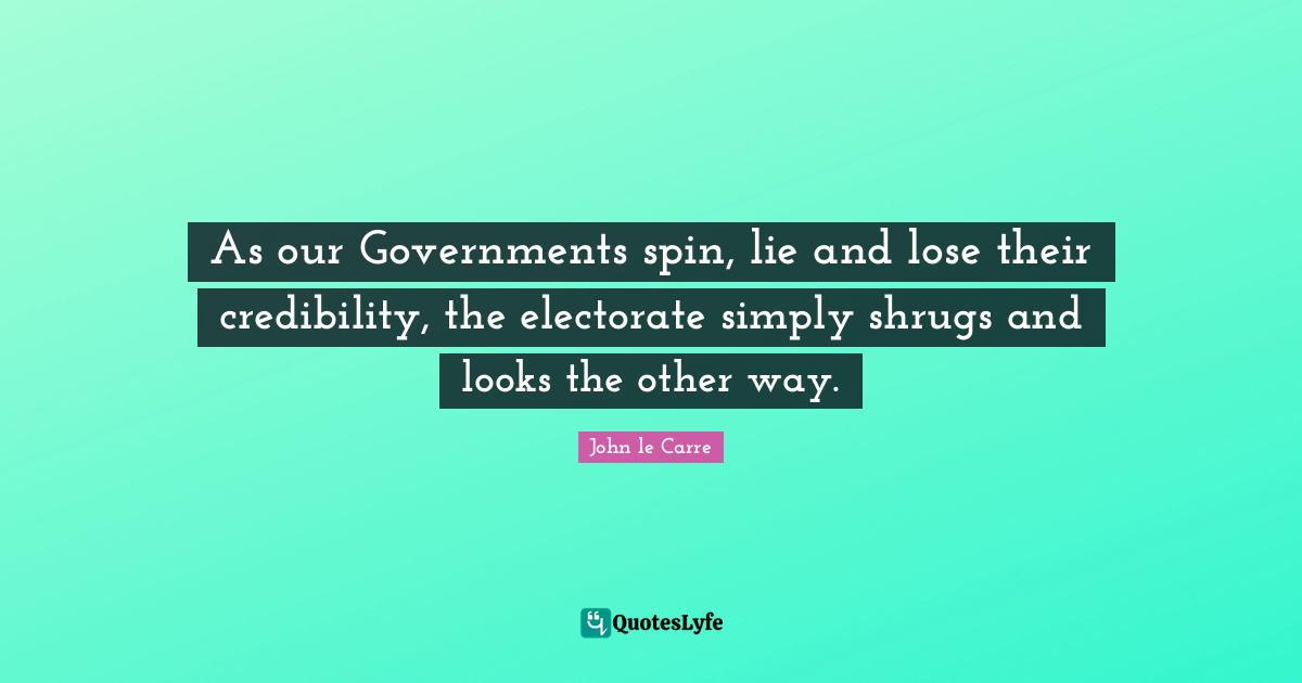 John Le Carre Quotes: "As our Governments spin, lie and lose their credibility, the electorate simply shrugs and looks the other way."