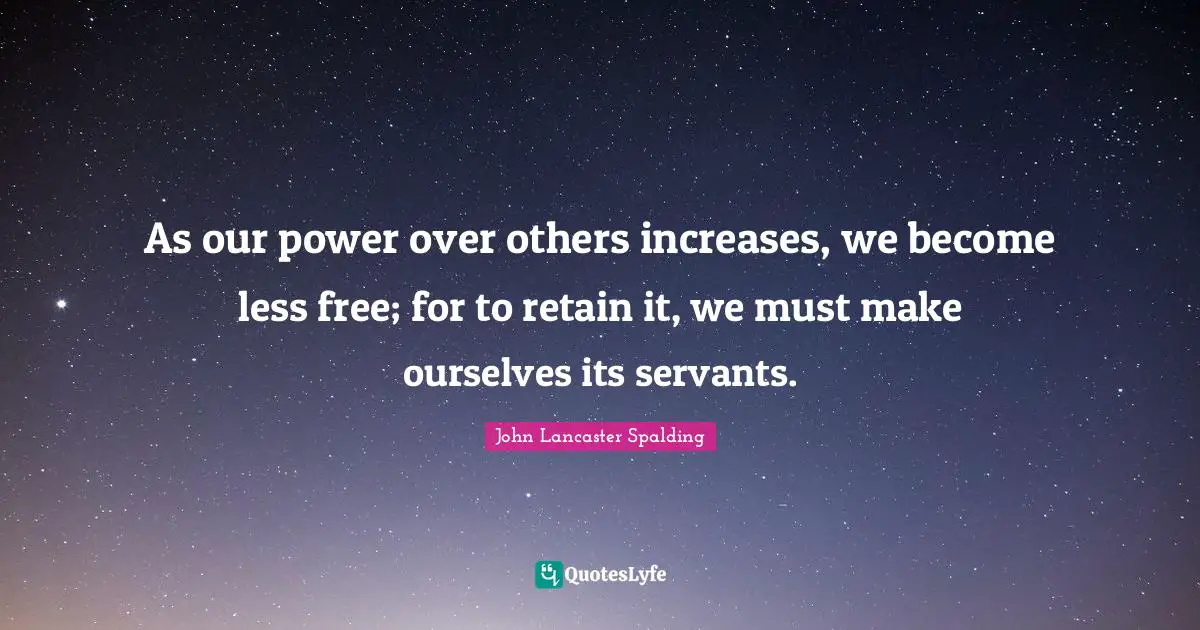 As our power over others increases, we become less free; for to retain it, we must make ourselves its servants.